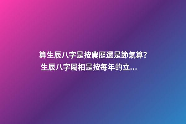 算生辰八字是按農歷還是節氣算？ 生辰八字屬相是按每年的立春那天算起還是春節那天算起？-第1張-觀點-玄機派